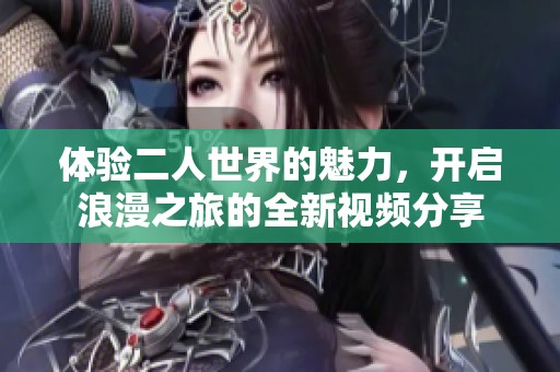 体验二人世界的魅力，开启浪漫之旅的全新视频分享