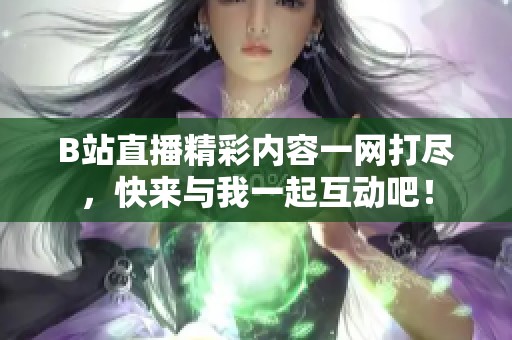 B站直播精彩内容一网打尽，快来与我一起互动吧！