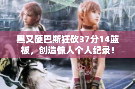 黑又硬巴斯狂砍37分14篮板，创造惊人个人纪录！