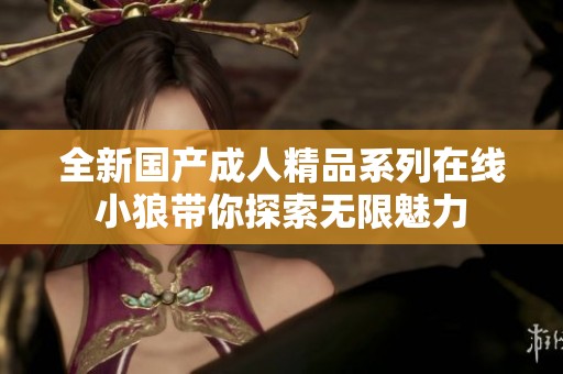 全新国产成人精品系列在线小狼带你探索无限魅力