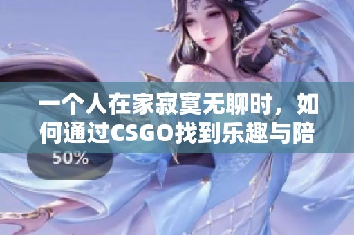 一个人在家寂寞无聊时，如何通过CSGO找到乐趣与陪伴