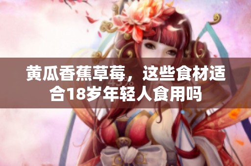 黄瓜香蕉草莓，这些食材适合18岁年轻人食用吗
