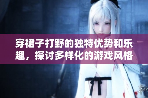 穿裙子打野的独特优势和乐趣，探讨多样化的游戏风格