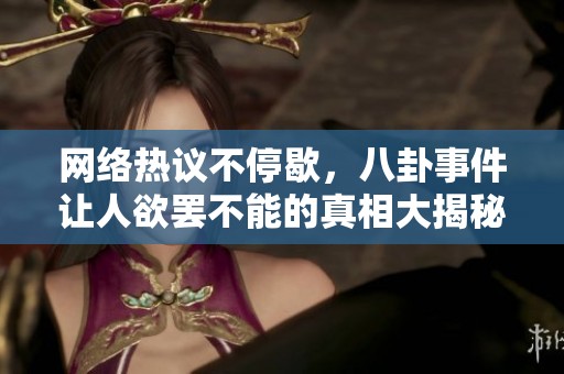 网络热议不停歇，八卦事件让人欲罢不能的真相大揭秘