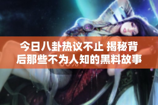 今日八卦热议不止 揭秘背后那些不为人知的黑料故事