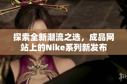 探索全新潮流之选，成品网站上的Nike系列新发布