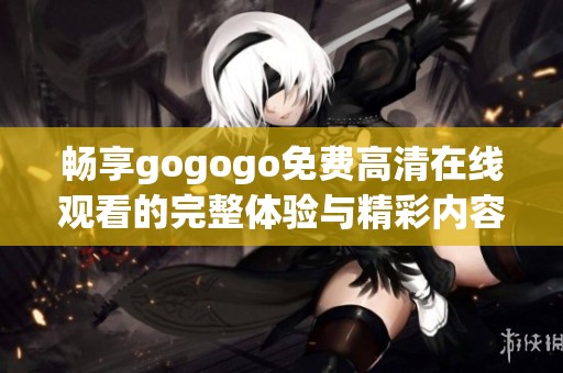 畅享gogogo免费高清在线观看的完整体验与精彩内容解析