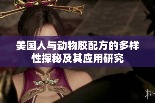 美国人与动物胶配方的多样性探秘及其应用研究
