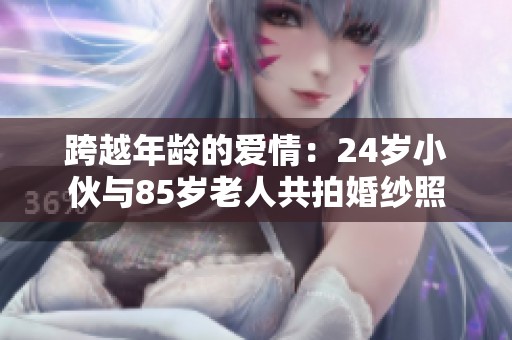 跨越年龄的爱情：24岁小伙与85岁老人共拍婚纱照