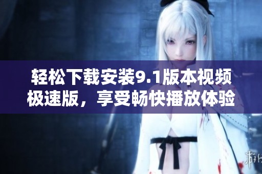 轻松下载安装9.1版本视频极速版，享受畅快播放体验