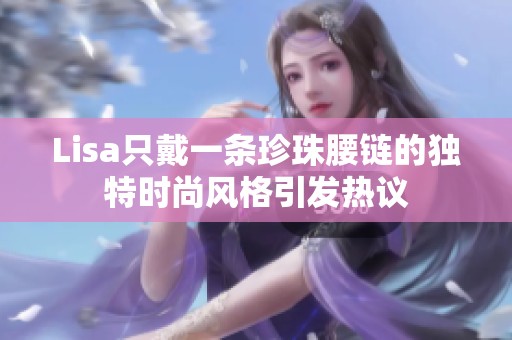 Lisa只戴一条珍珠腰链的独特时尚风格引发热议