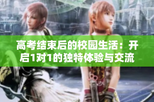 高考结束后的校园生活：开启1对1的独特体验与交流