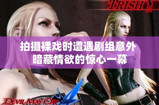 拍摄裸戏时遭遇剧组意外 暗藏情欲的惊心一幕