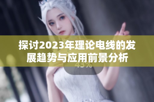 探讨2023年理论电线的发展趋势与应用前景分析