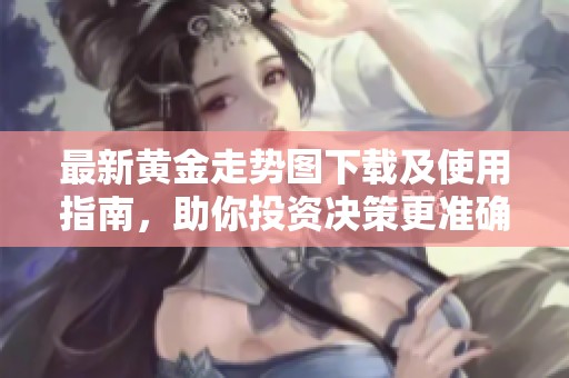 最新黄金走势图下载及使用指南，助你投资决策更准确