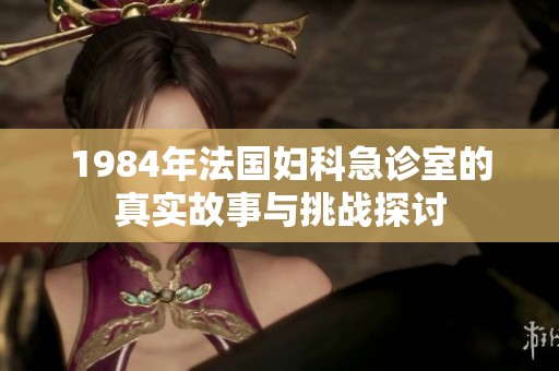 1984年法国妇科急诊室的真实故事与挑战探讨