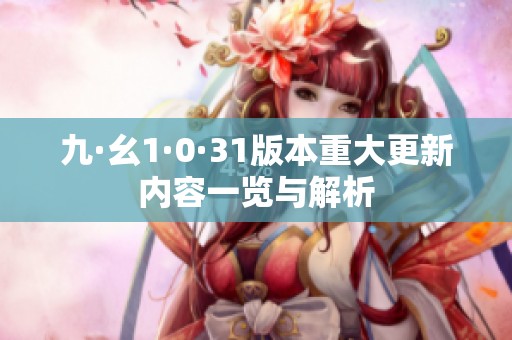 九·幺1·0·31版本重大更新内容一览与解析