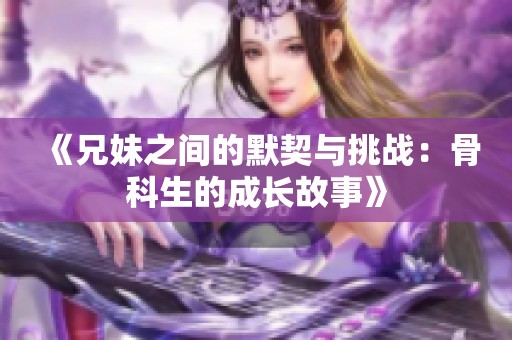 《兄妹之间的默契与挑战：骨科生的成长故事》