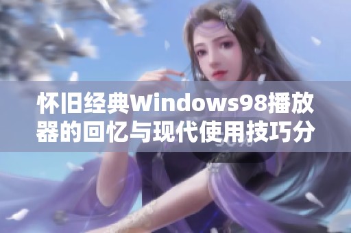 怀旧经典Windows98播放器的回忆与现代使用技巧分享