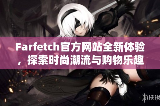 Farfetch官方网站全新体验，探索时尚潮流与购物乐趣