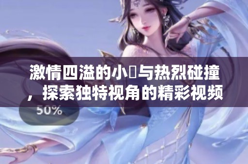 激情四溢的小泬与热烈碰撞，探索独特视角的精彩视频