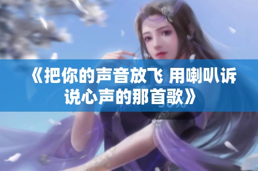 《把你的声音放飞 用喇叭诉说心声的那首歌》