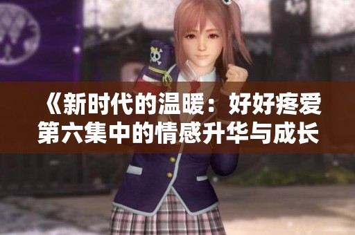 《新时代的温暖：好好疼爱第六集中的情感升华与成长》
