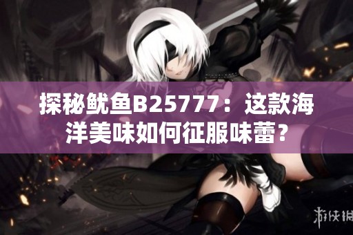探秘鱿鱼B25777：这款海洋美味如何征服味蕾？