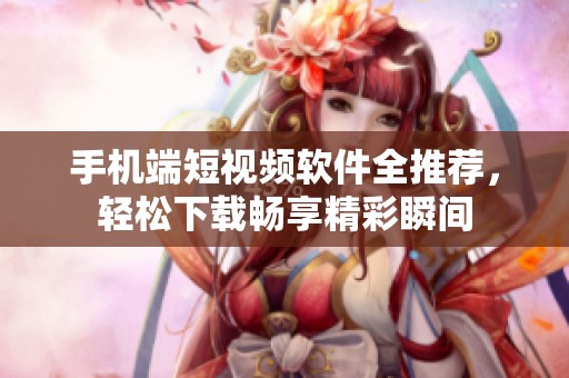 手机端短视频软件全推荐，轻松下载畅享精彩瞬间