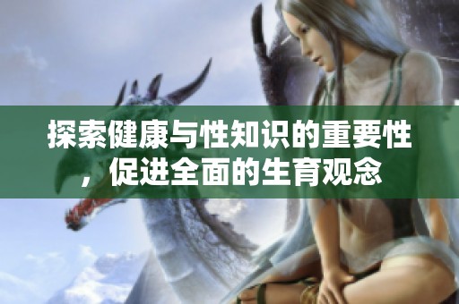 探索健康与性知识的重要性，促进全面的生育观念