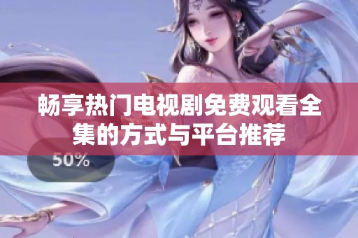 畅享热门电视剧免费观看全集的方式与平台推荐