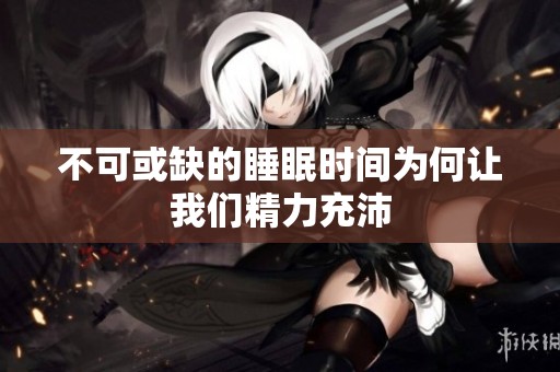 不可或缺的睡眠时间为何让我们精力充沛