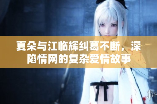 夏朵与江临辉纠葛不断，深陷情网的复杂爱情故事