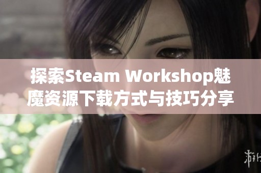 探索Steam Workshop魅魔资源下载方式与技巧分享