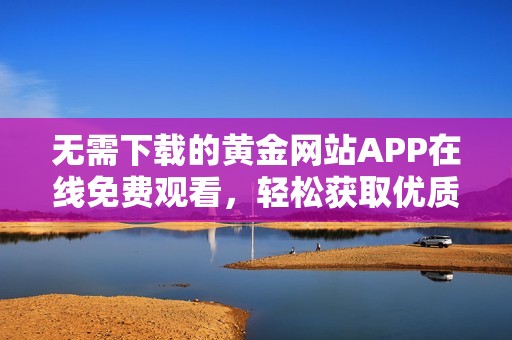 无需下载的黄金网站APP在线免费观看，轻松获取优质内容