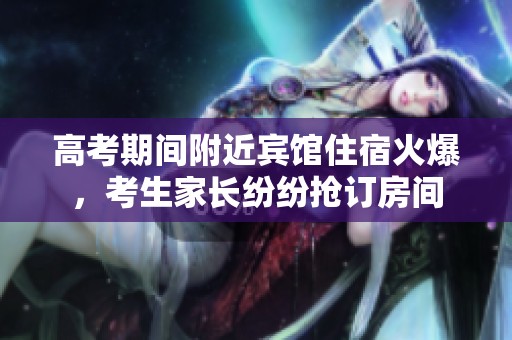 高考期间附近宾馆住宿火爆，考生家长纷纷抢订房间