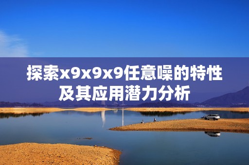 探索x9x9x9任意噪的特性及其应用潜力分析