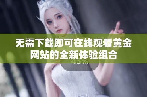 无需下载即可在线观看黄金网站的全新体验组合