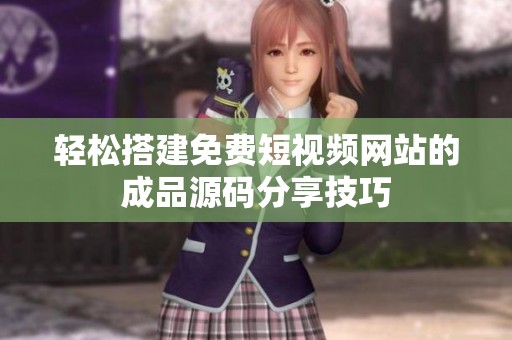 轻松搭建免费短视频网站的成品源码分享技巧