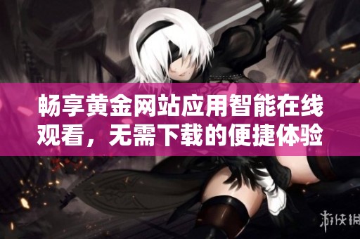 畅享黄金网站应用智能在线观看，无需下载的便捷体验