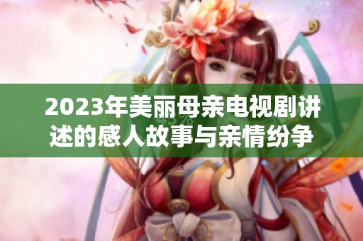 2023年美丽母亲电视剧讲述的感人故事与亲情纷争