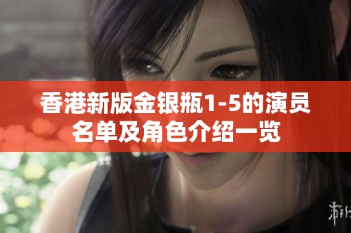 香港新版金银瓶1-5的演员名单及角色介绍一览