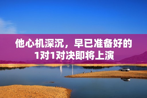 他心机深沉，早已准备好的1对1对决即将上演