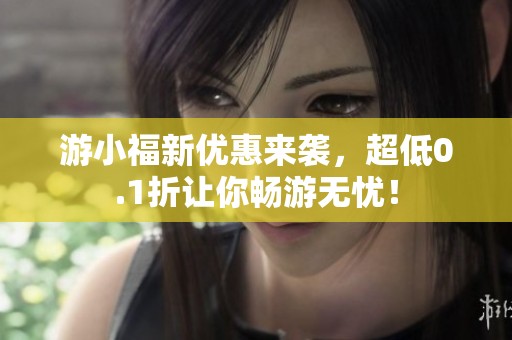 游小福新优惠来袭，超低0.1折让你畅游无忧！