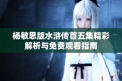 杨敏思版水浒传首五集精彩解析与免费观看指南