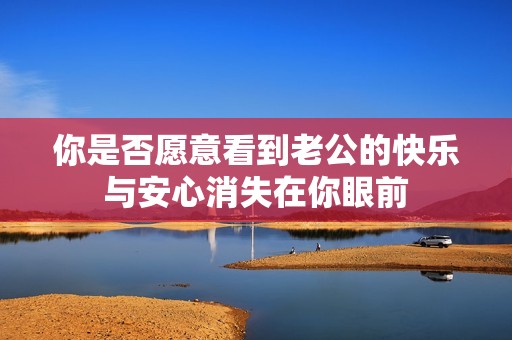 你是否愿意看到老公的快乐与安心消失在你眼前