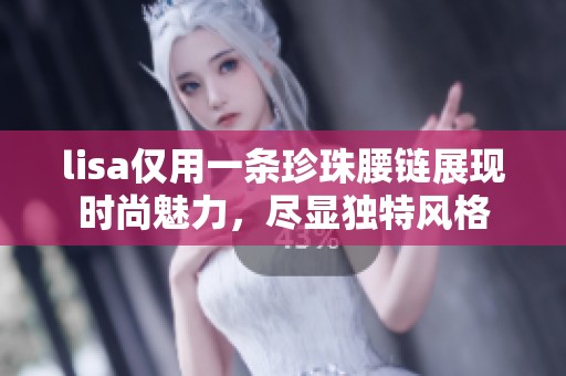 lisa仅用一条珍珠腰链展现时尚魅力，尽显独特风格