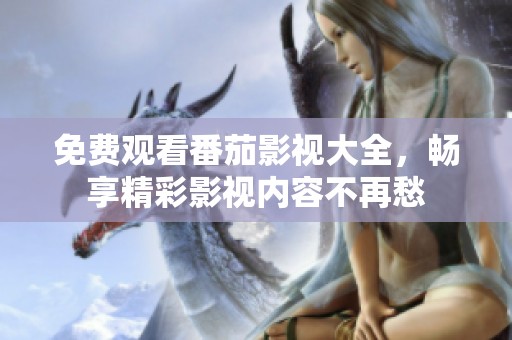免费观看番茄影视大全，畅享精彩影视内容不再愁