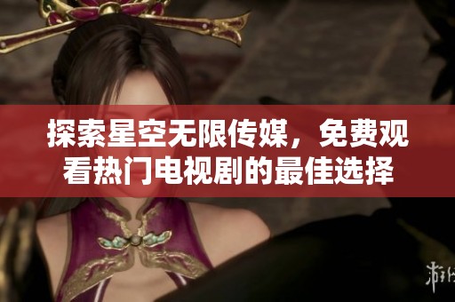 探索星空无限传媒，免费观看热门电视剧的最佳选择