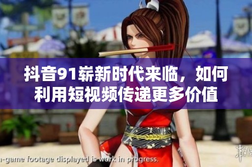 抖音91崭新时代来临，如何利用短视频传递更多价值